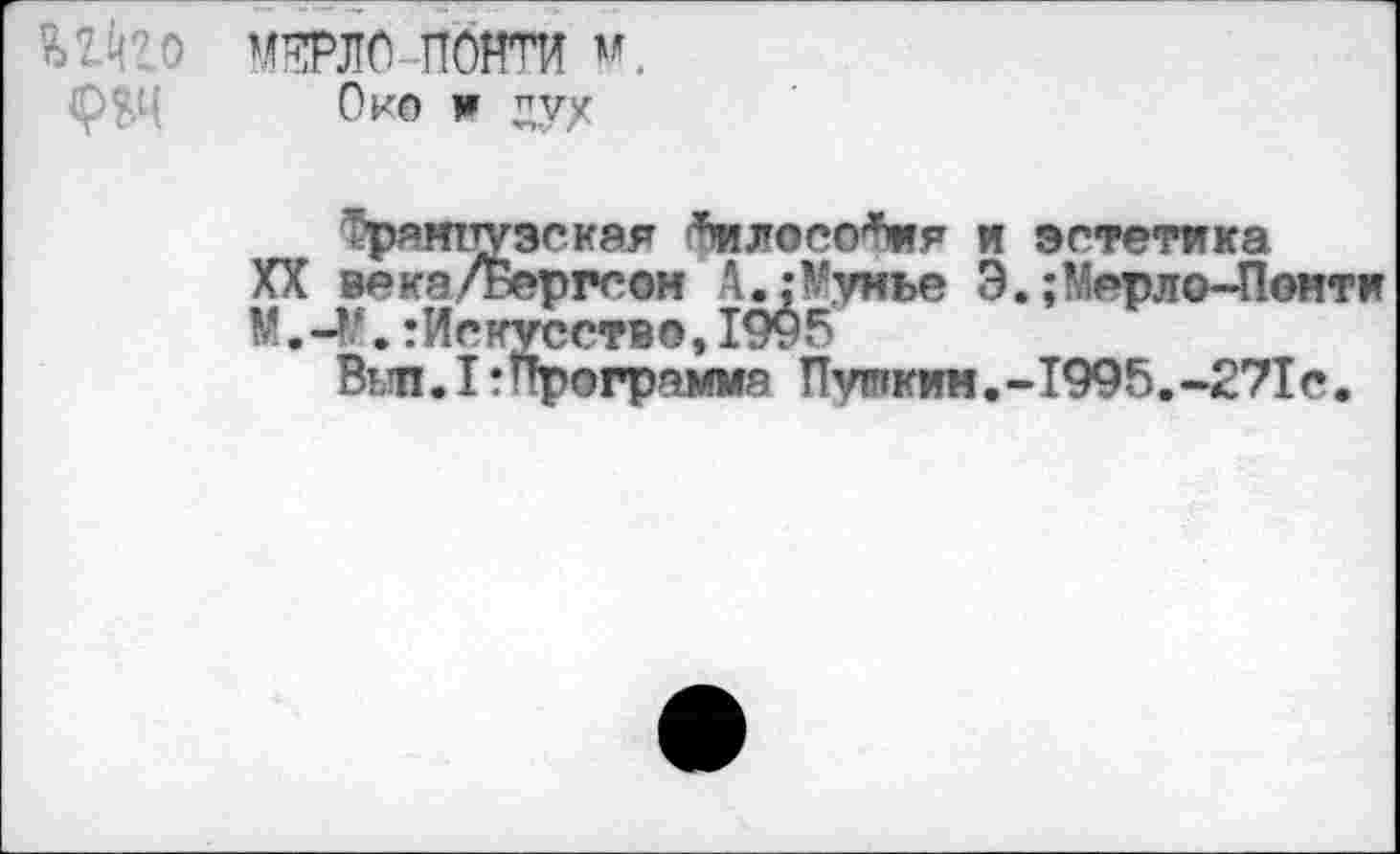 ﻿Ш'Ю МЗДО ПОЙТИ м.
(рЭД Око и дух
Трямпузская философия и эстетика
XX века/Бергсон АиМумье Э. ;Мерло-Понти М.->\ гйскусство, 1995
Вт п.1:Программа Пупкин.-Т995.-271с.